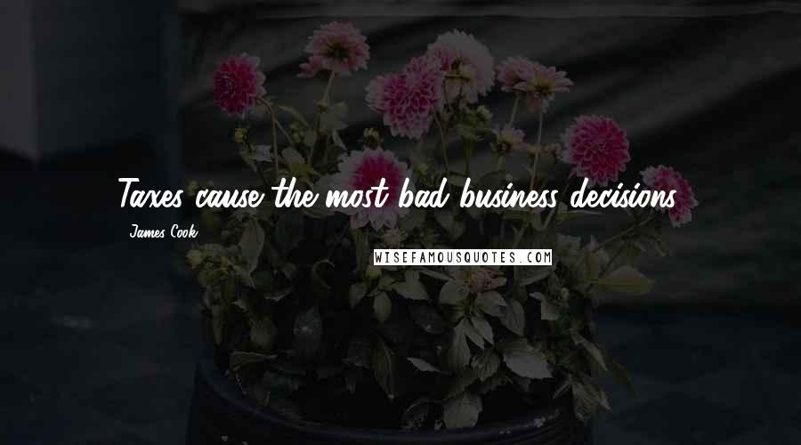 James Cook Quotes: Taxes cause the most bad business decisions.