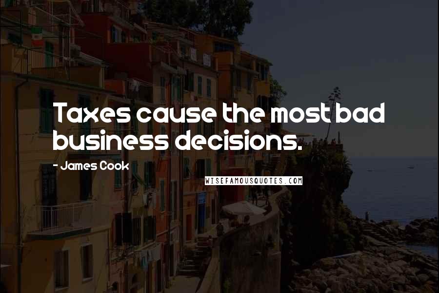 James Cook Quotes: Taxes cause the most bad business decisions.