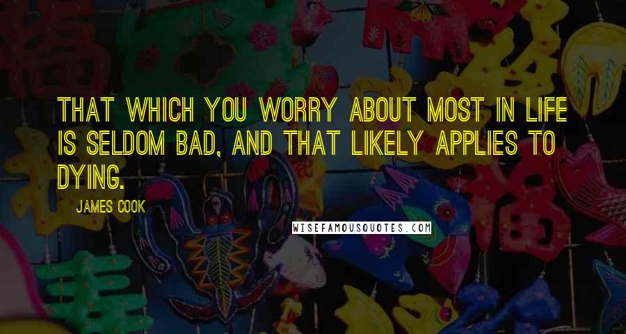 James Cook Quotes: That which you worry about most in life is seldom bad, and that likely applies to dying.