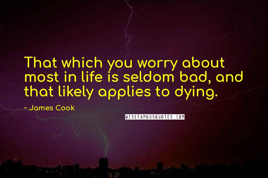 James Cook Quotes: That which you worry about most in life is seldom bad, and that likely applies to dying.
