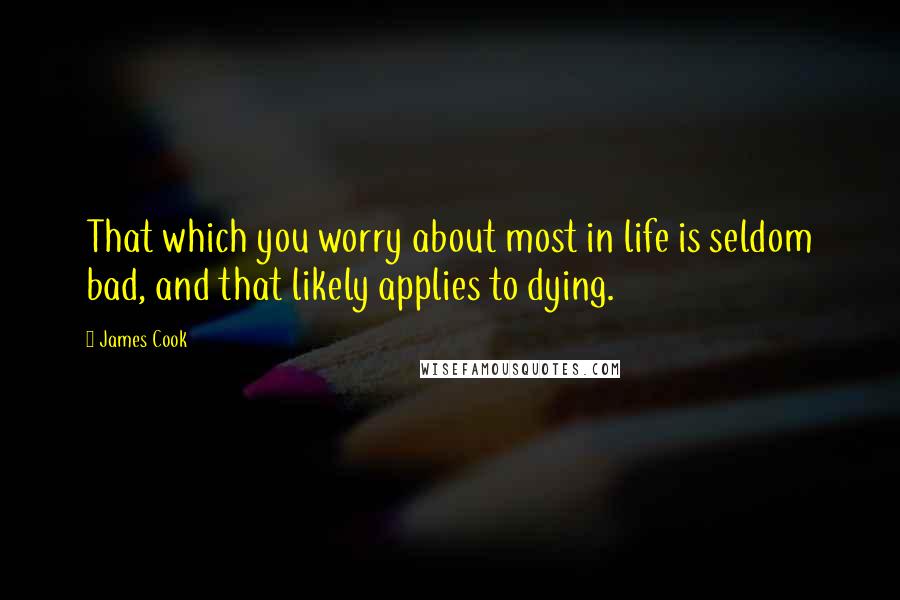 James Cook Quotes: That which you worry about most in life is seldom bad, and that likely applies to dying.