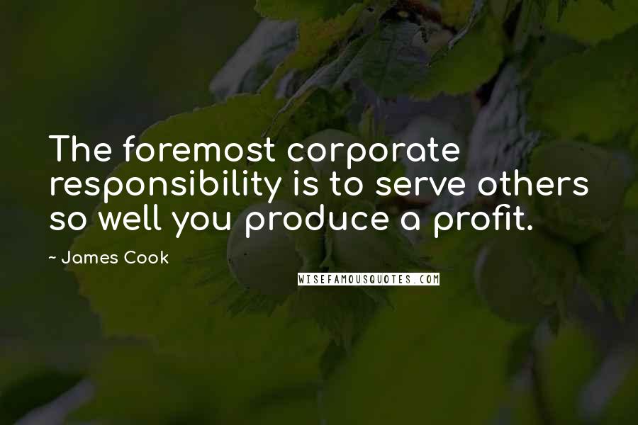 James Cook Quotes: The foremost corporate responsibility is to serve others so well you produce a profit.