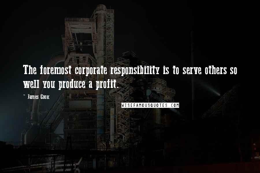 James Cook Quotes: The foremost corporate responsibility is to serve others so well you produce a profit.