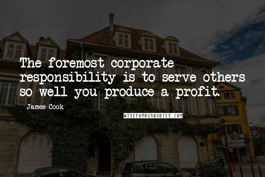 James Cook Quotes: The foremost corporate responsibility is to serve others so well you produce a profit.