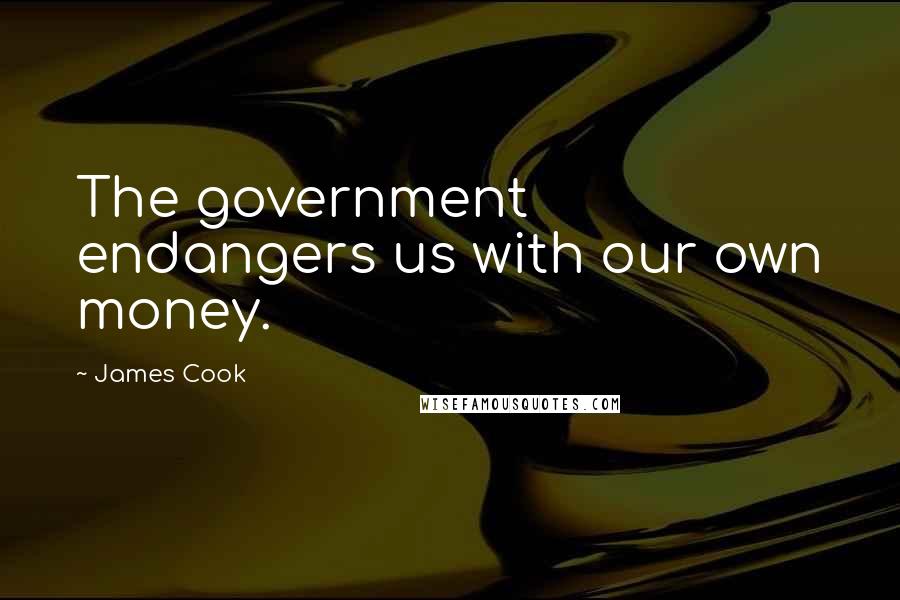 James Cook Quotes: The government endangers us with our own money.