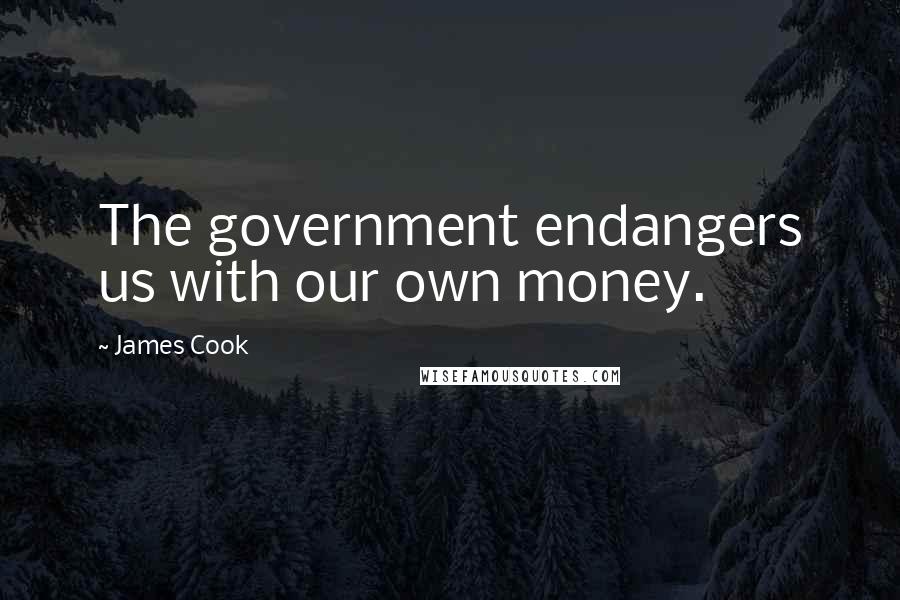 James Cook Quotes: The government endangers us with our own money.