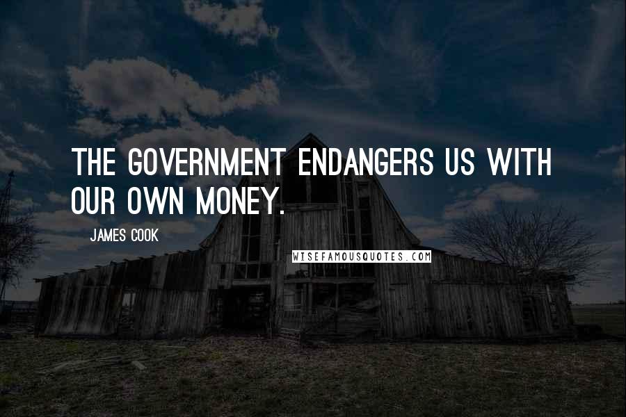 James Cook Quotes: The government endangers us with our own money.