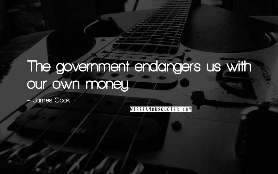 James Cook Quotes: The government endangers us with our own money.