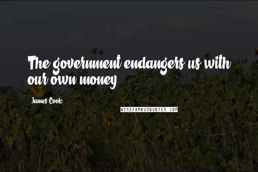 James Cook Quotes: The government endangers us with our own money.