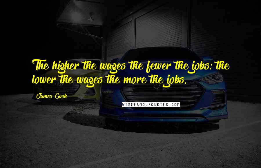 James Cook Quotes: The higher the wages the fewer the jobs; the lower the wages the more the jobs.