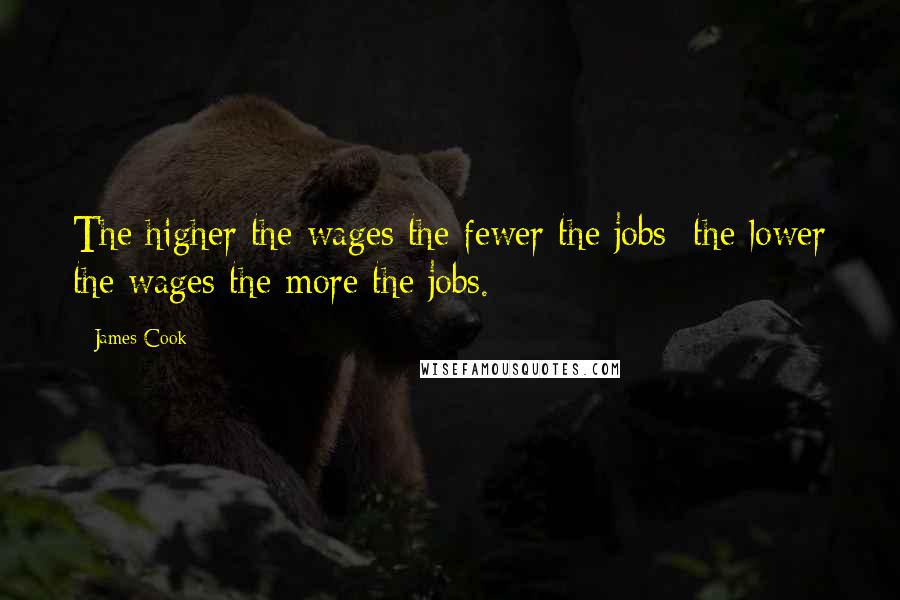 James Cook Quotes: The higher the wages the fewer the jobs; the lower the wages the more the jobs.