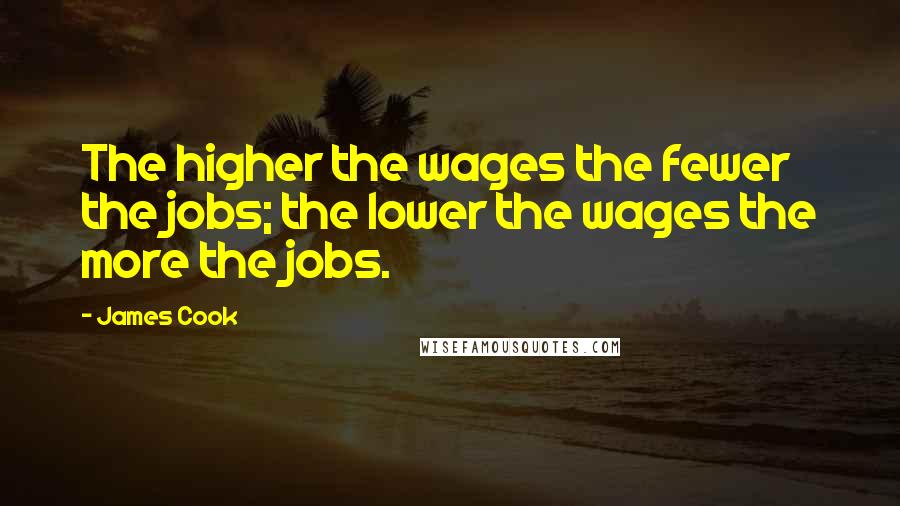James Cook Quotes: The higher the wages the fewer the jobs; the lower the wages the more the jobs.