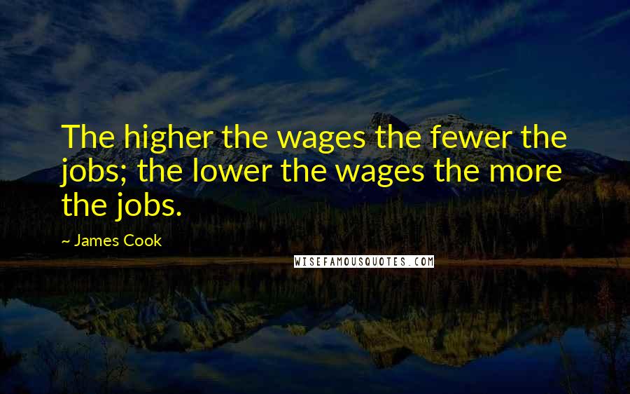 James Cook Quotes: The higher the wages the fewer the jobs; the lower the wages the more the jobs.