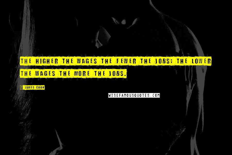 James Cook Quotes: The higher the wages the fewer the jobs; the lower the wages the more the jobs.