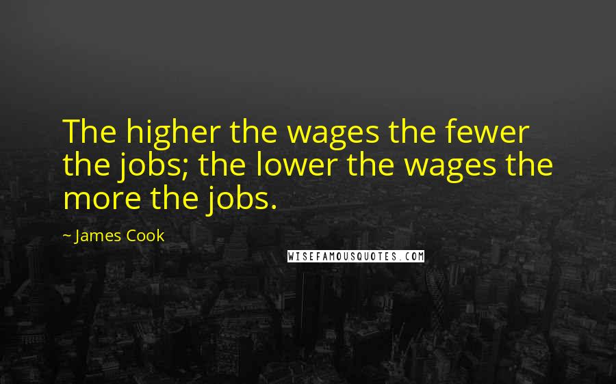 James Cook Quotes: The higher the wages the fewer the jobs; the lower the wages the more the jobs.