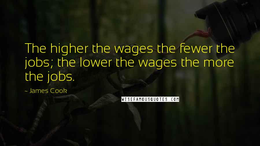 James Cook Quotes: The higher the wages the fewer the jobs; the lower the wages the more the jobs.
