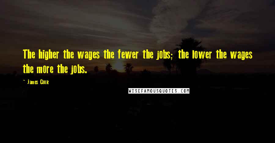 James Cook Quotes: The higher the wages the fewer the jobs; the lower the wages the more the jobs.