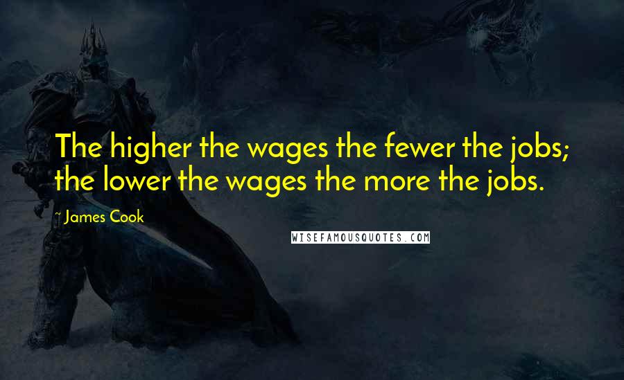 James Cook Quotes: The higher the wages the fewer the jobs; the lower the wages the more the jobs.