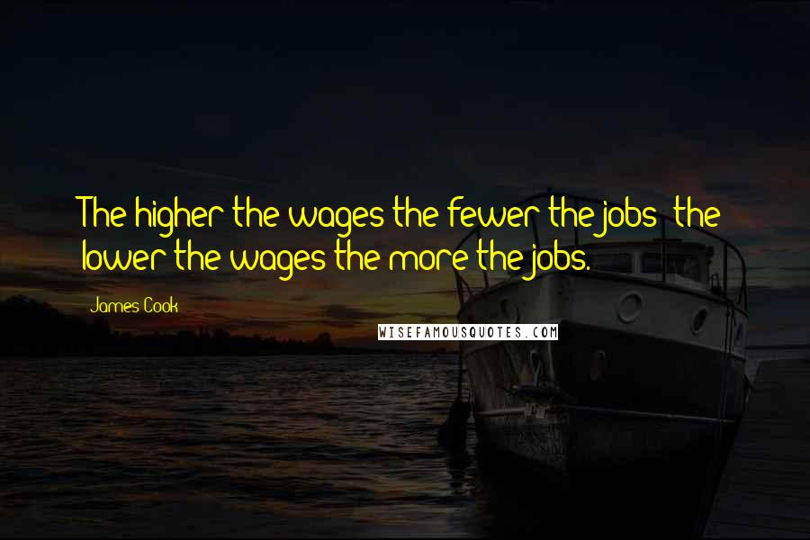 James Cook Quotes: The higher the wages the fewer the jobs; the lower the wages the more the jobs.