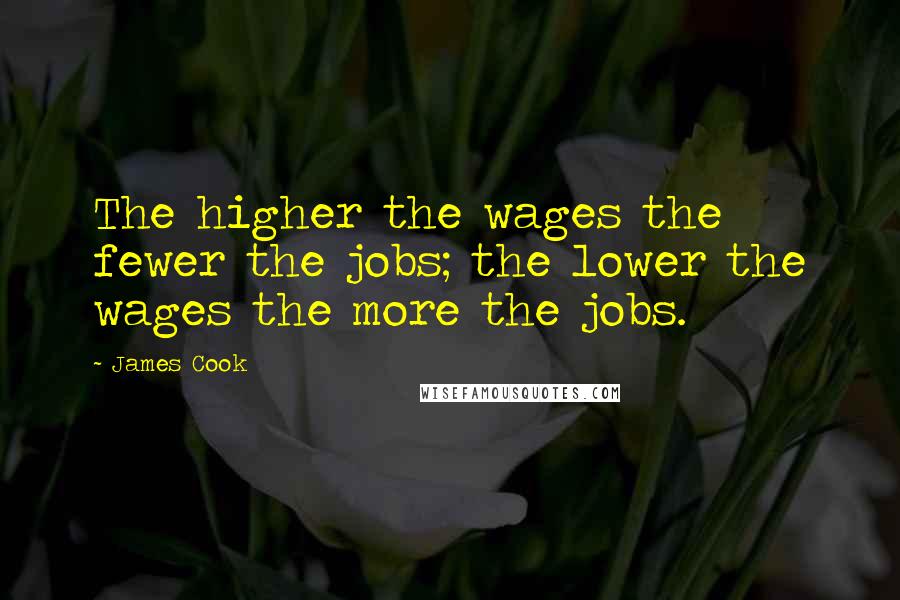 James Cook Quotes: The higher the wages the fewer the jobs; the lower the wages the more the jobs.
