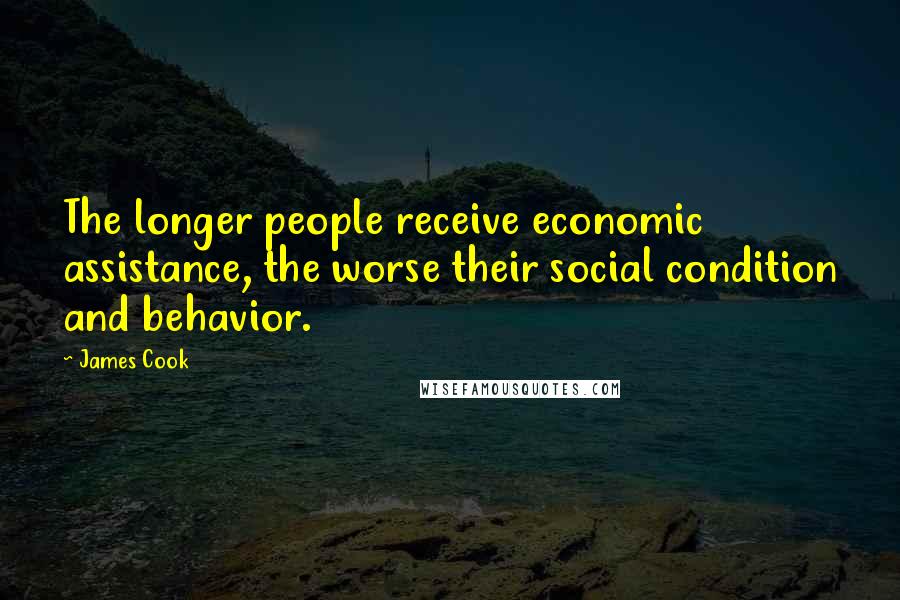 James Cook Quotes: The longer people receive economic assistance, the worse their social condition and behavior.