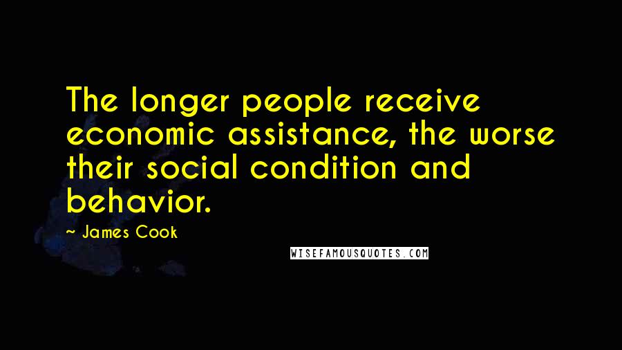 James Cook Quotes: The longer people receive economic assistance, the worse their social condition and behavior.