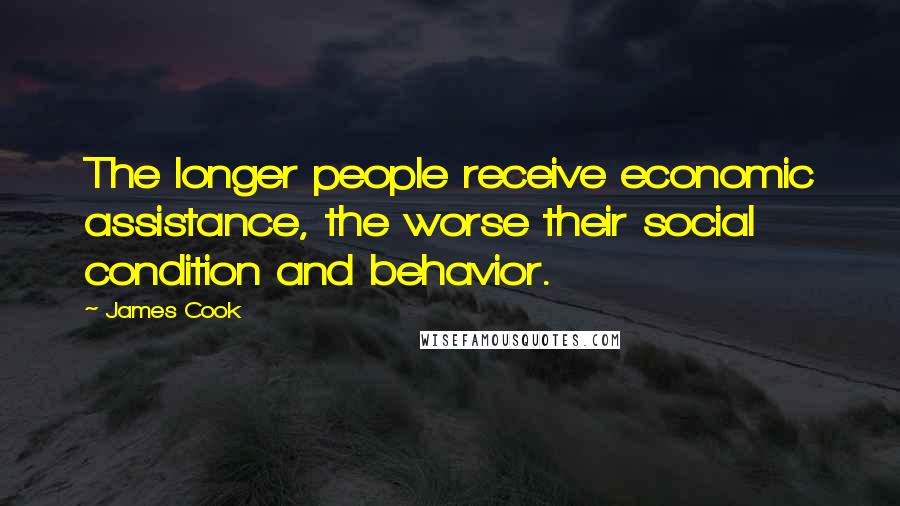 James Cook Quotes: The longer people receive economic assistance, the worse their social condition and behavior.