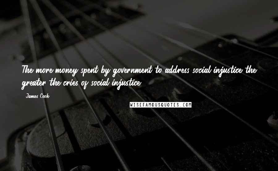 James Cook Quotes: The more money spent by government to address social injustice the greater the cries of social injustice.