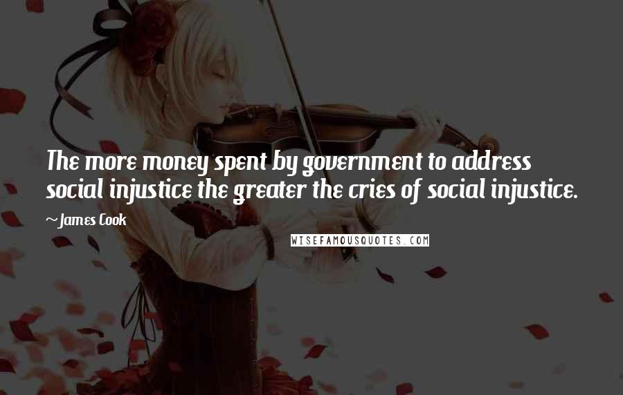 James Cook Quotes: The more money spent by government to address social injustice the greater the cries of social injustice.
