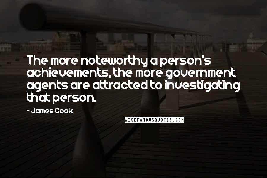 James Cook Quotes: The more noteworthy a person's achievements, the more government agents are attracted to investigating that person.