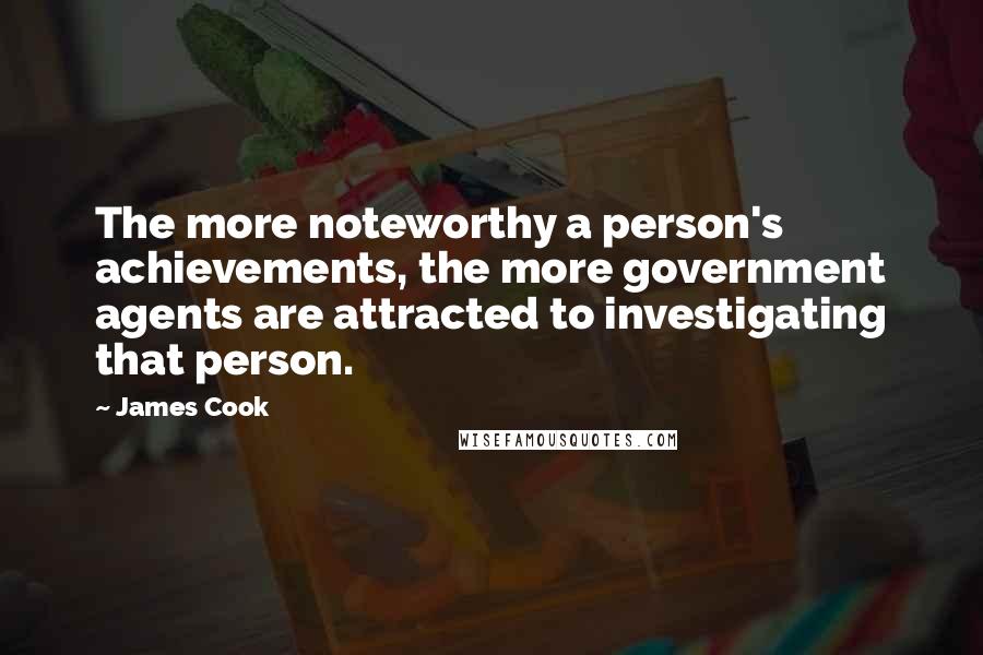 James Cook Quotes: The more noteworthy a person's achievements, the more government agents are attracted to investigating that person.