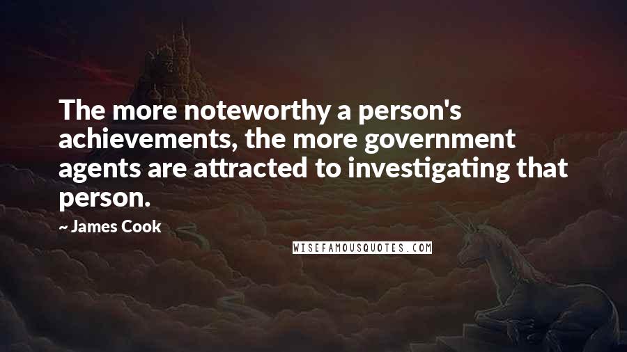 James Cook Quotes: The more noteworthy a person's achievements, the more government agents are attracted to investigating that person.