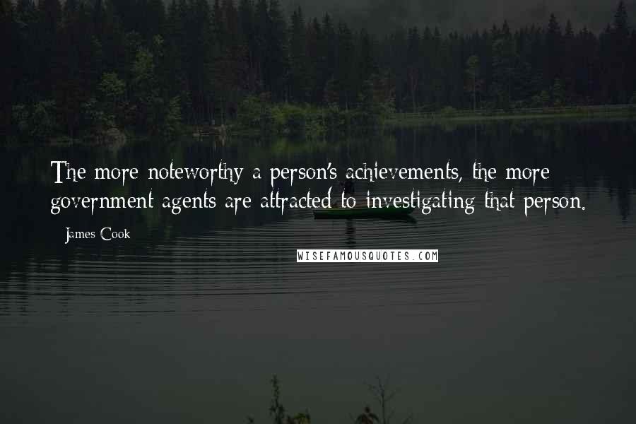 James Cook Quotes: The more noteworthy a person's achievements, the more government agents are attracted to investigating that person.