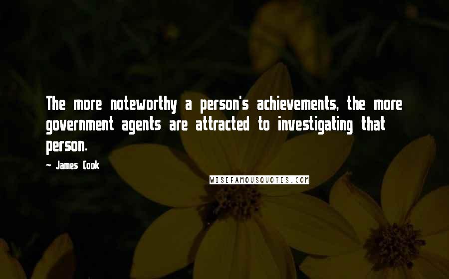 James Cook Quotes: The more noteworthy a person's achievements, the more government agents are attracted to investigating that person.