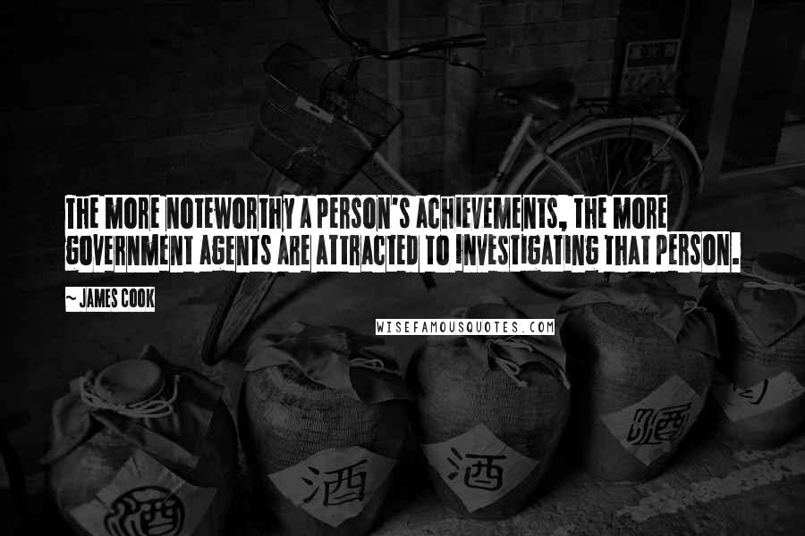 James Cook Quotes: The more noteworthy a person's achievements, the more government agents are attracted to investigating that person.