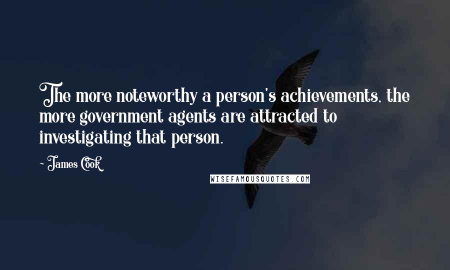 James Cook Quotes: The more noteworthy a person's achievements, the more government agents are attracted to investigating that person.