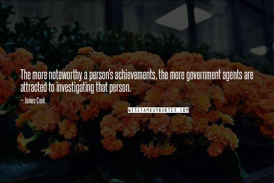 James Cook Quotes: The more noteworthy a person's achievements, the more government agents are attracted to investigating that person.