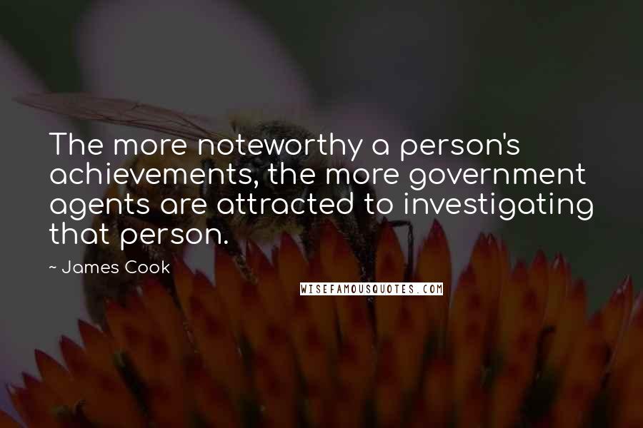 James Cook Quotes: The more noteworthy a person's achievements, the more government agents are attracted to investigating that person.