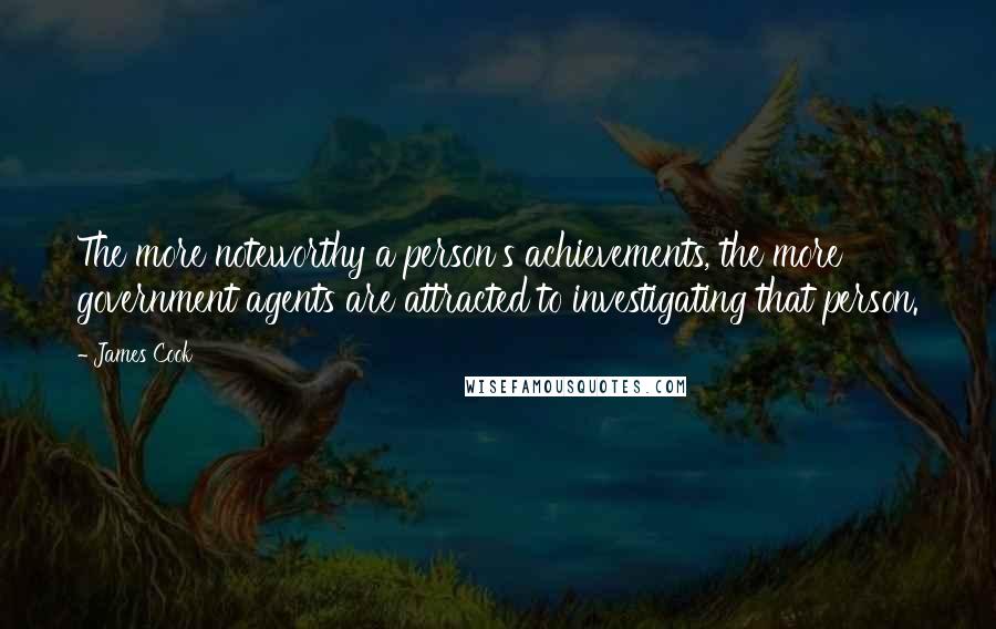 James Cook Quotes: The more noteworthy a person's achievements, the more government agents are attracted to investigating that person.