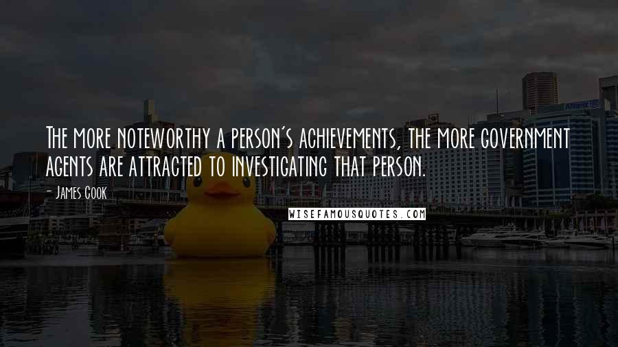 James Cook Quotes: The more noteworthy a person's achievements, the more government agents are attracted to investigating that person.