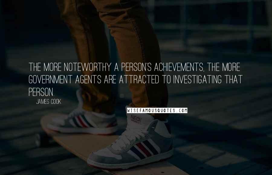 James Cook Quotes: The more noteworthy a person's achievements, the more government agents are attracted to investigating that person.