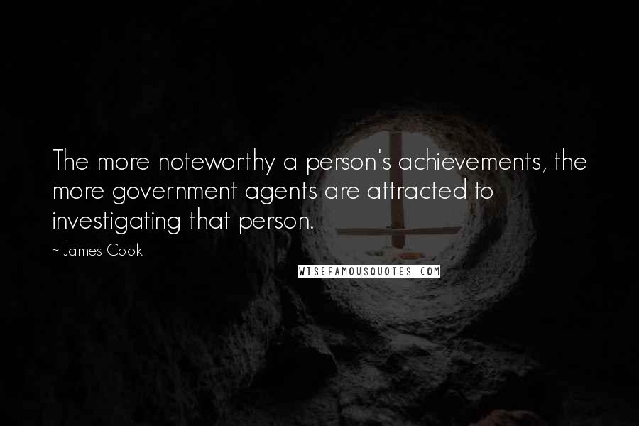 James Cook Quotes: The more noteworthy a person's achievements, the more government agents are attracted to investigating that person.