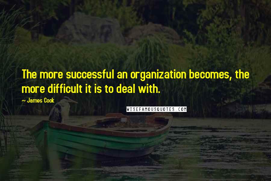 James Cook Quotes: The more successful an organization becomes, the more difficult it is to deal with.