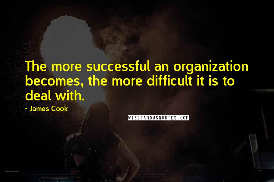 James Cook Quotes: The more successful an organization becomes, the more difficult it is to deal with.