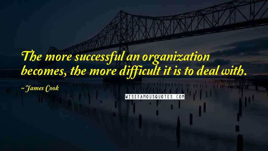 James Cook Quotes: The more successful an organization becomes, the more difficult it is to deal with.