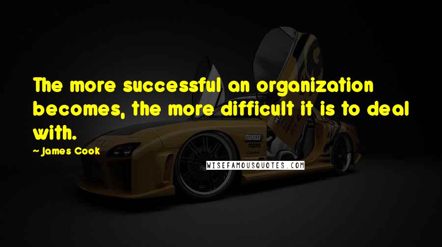 James Cook Quotes: The more successful an organization becomes, the more difficult it is to deal with.