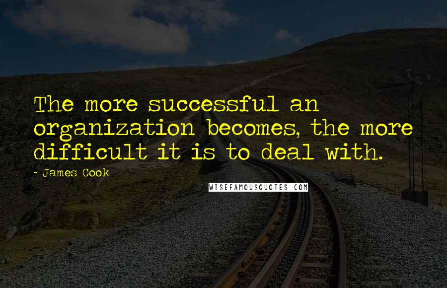 James Cook Quotes: The more successful an organization becomes, the more difficult it is to deal with.