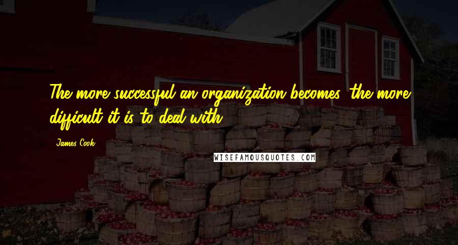 James Cook Quotes: The more successful an organization becomes, the more difficult it is to deal with.