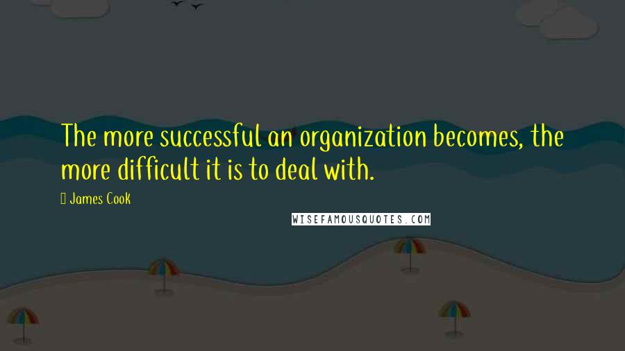 James Cook Quotes: The more successful an organization becomes, the more difficult it is to deal with.