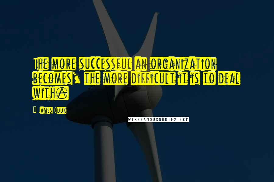 James Cook Quotes: The more successful an organization becomes, the more difficult it is to deal with.